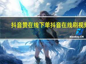 抖音赞在线下单 抖音在线刷视频(抖音低价赞在线下单)