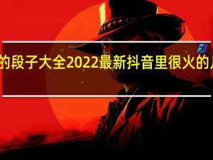 抖音超火的段子大全2022最新 抖音里很火的几段话说说大全