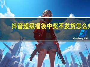 抖音超级福袋中奖不发货怎么办　