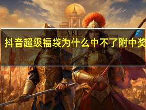 抖音超级福袋为什么中不了附中奖技巧　