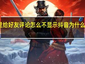 抖音里给好友评论怎么不显示 抖音为什么不能看评论