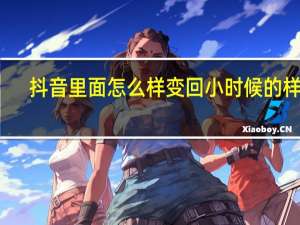 抖音里面怎么样变回小时候的样子（抖音怎么变小时候）