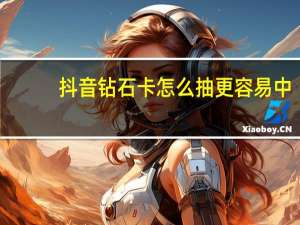 抖音钻石卡怎么抽更容易中（抖音钻石卡）