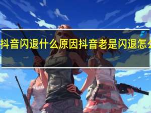 抖音闪退什么原因 抖音老是闪退怎么回事