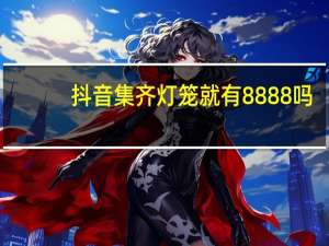 抖音集齐灯笼就有8888吗（抖音集音符）
