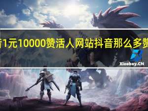 抖音1元10000赞活人网站 抖音那么多赞怎么弄的(0.1元一万赞抖音)