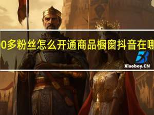 抖音100多粉丝怎么开通商品橱窗 抖音在哪里买1000粉