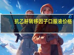 抗乙肝转移因子口服液价格（抗乙肝转移因子口服液）