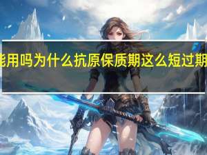 抗原试剂过期了还能用吗为什么抗原保质期这么短 过期的抗原又应该如何处理呢