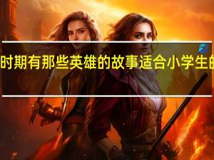 抗战时期有那些英雄的故事 适合小学生的英雄故事