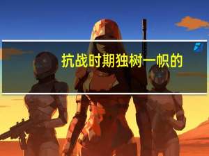 抗战时期 独树一帜的（独树一帜的近义词）