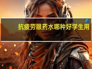 抗疲劳眼药水哪种好学生用（抗疲劳眼药水哪种好）