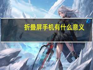 折叠屏手机有什么意义（折叠屏手机）