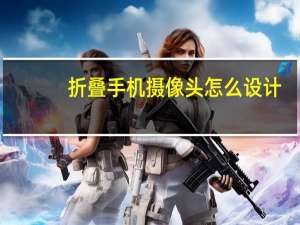 折叠手机摄像头怎么设计