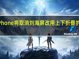 折叠iPhone将取消刘海屏改用上下折叠的双屏幕设计