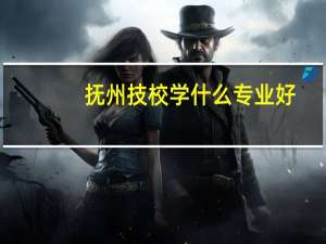 抚州技校学什么专业好