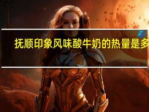 抚顺 印象风味酸牛奶的热量是多少