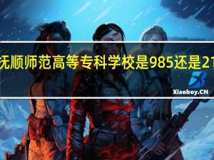 抚顺师范高等专科学校是985还是211大学
