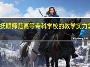 抚顺师范高等专科学校的教学实力怎么样