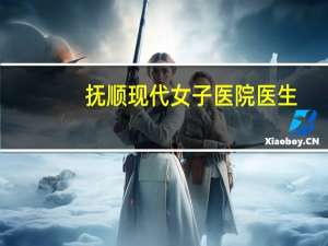 抚顺现代女子医院医生（抚顺现代女子医院）