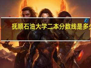 抚顺石油大学二本分数线是多少
