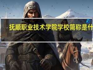 抚顺职业技术学院学校简称是什么