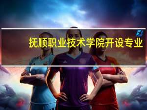 抚顺职业技术学院开设专业