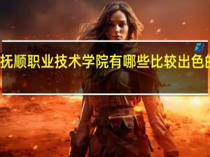 抚顺职业技术学院有哪些比较出色的专业