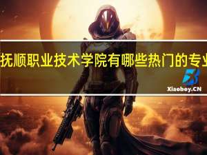 抚顺职业技术学院有哪些热门的专业推荐