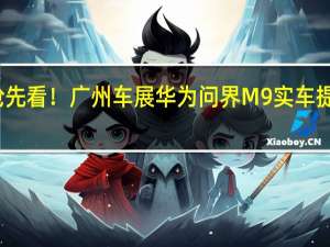 抢先看！广州车展华为问界M9实车提前曝光：霸气溢出屏幕