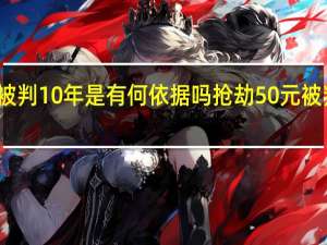 抢劫50元被判10年是有何依据吗抢劫50元被判10年是真的吗