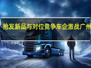 抢发新品与对位竞争 车企激战广州车展