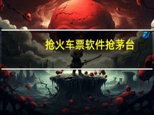 抢火车票软件抢茅台（抢火车票软件哪个好）