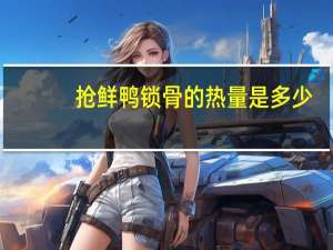 抢鲜 鸭锁骨的热量是多少