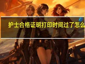 护士合格证明打印时间过了怎么办