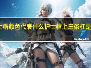 护士帽颜色代表什么 护士帽上三条杠是什么职务