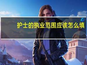 护士的执业范围应该怎么填