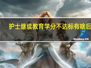 护士继续教育学分不达标有啥后果