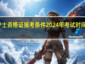 护士资格证报考条件2024年考试时间是多少