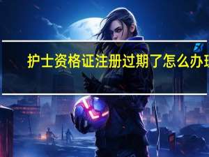 护士资格证注册过期了怎么办理