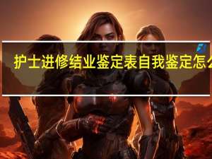 护士进修结业鉴定表自我鉴定怎么写