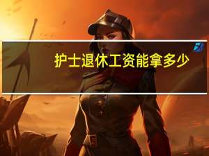 护士退休工资能拿多少