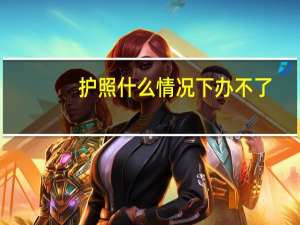 护照什么情况下办不了