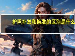 护照补发和换发的区别是什么