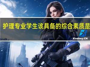 护理专业学生 该具备的综合素质是哪些