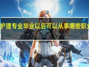 护理专业毕业以后可以从事哪些职业工作