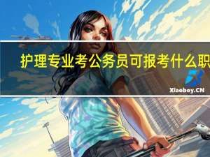 护理专业考公务员可报考什么职位？