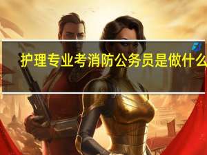 护理专业考消防公务员是做什么的