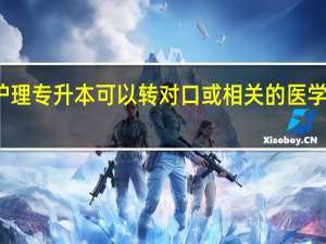 护理专升本可以转对口或相关的医学专业吗