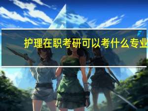 护理在职考研可以考什么专业